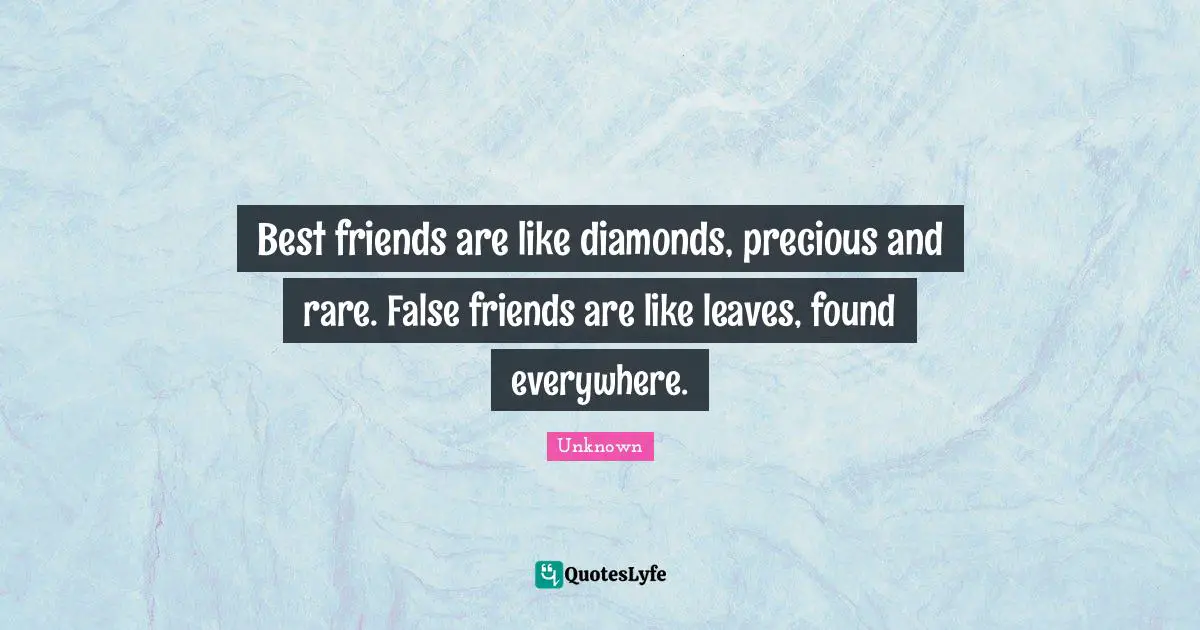 Best friends are like diamonds, precious and rare. False friends are like leaves, found everywhere.