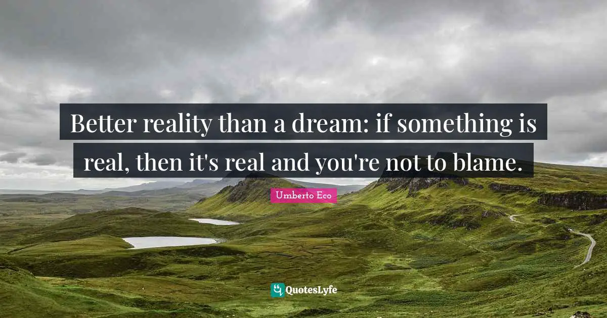 Better reality than a dream: if something is real, then it's real and you're not to blame.