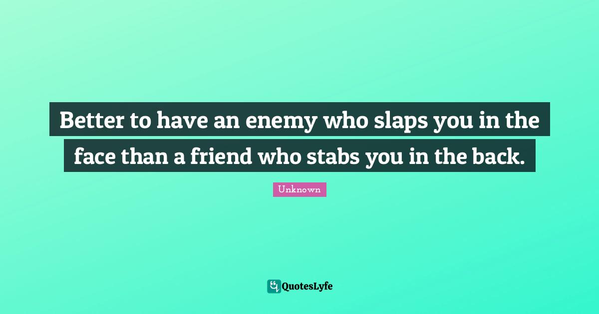 Better to have an enemy who slaps you in the face than a friend who stabs you in the back.