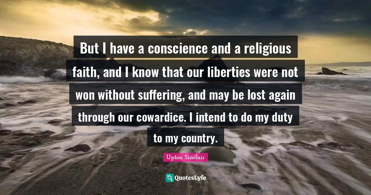 But I have a conscience and a religious faith, and I know that our liberties were not won without suffering, and may be lost again through our cowardice. I intend to do my duty to my country.