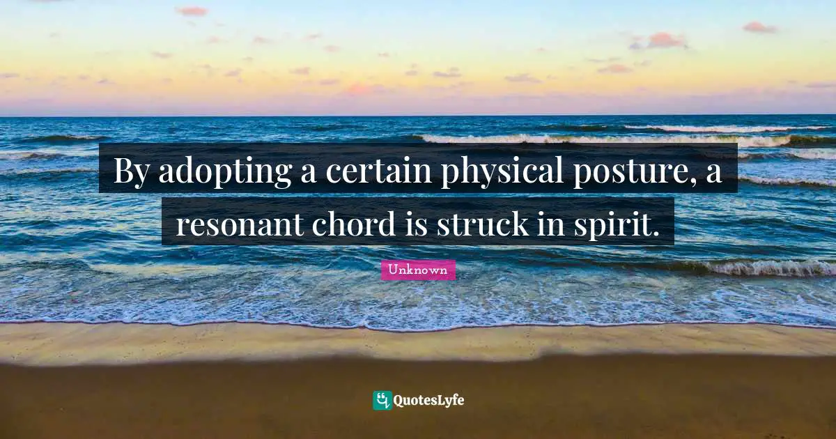 By adopting a certain physical posture, a resonant chord is struck in spirit.