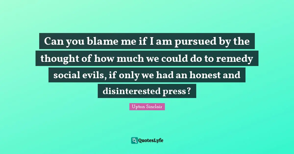 Can you blame me if I am pursued by the thought of how much we could do to remedy social evils, if only we had an honest and disinterested press?