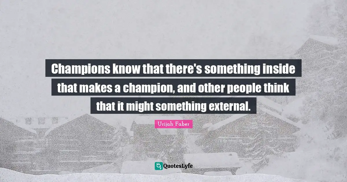 Urijah Faber Quotes: "Champions know that there's something inside that makes a champion, and other people think that it might something external."