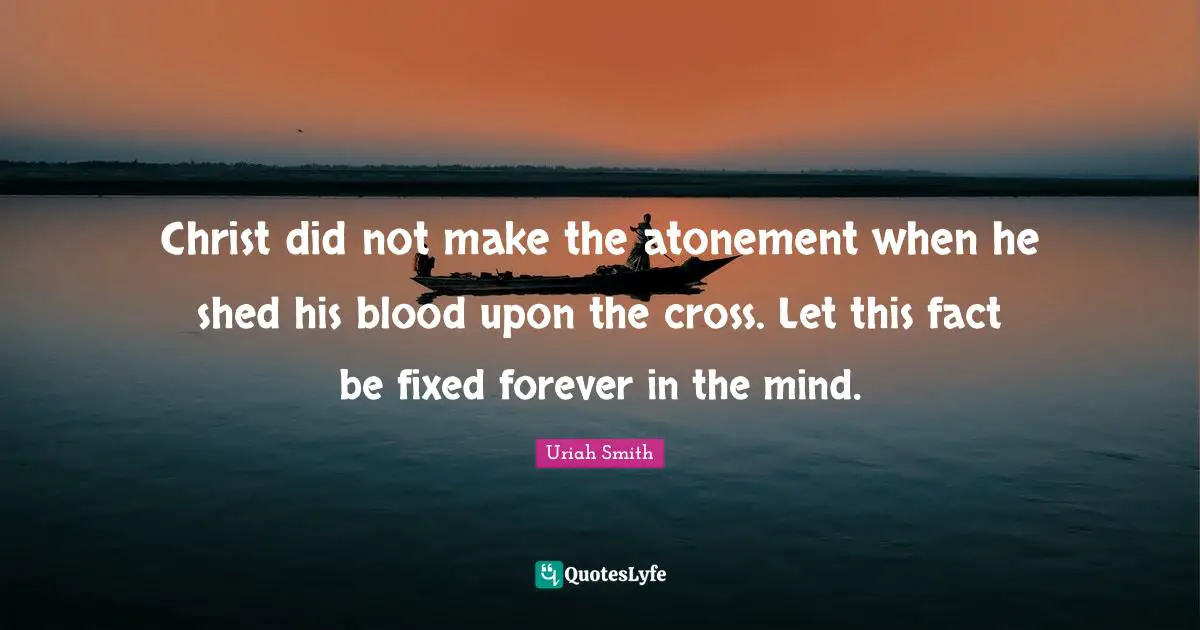 Christ did not make the atonement when he shed his blood upon the cross. Let this fact be fixed forever in the mind.