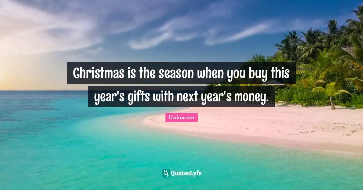 Christmas is the season when you buy this year's gifts with next year's money.