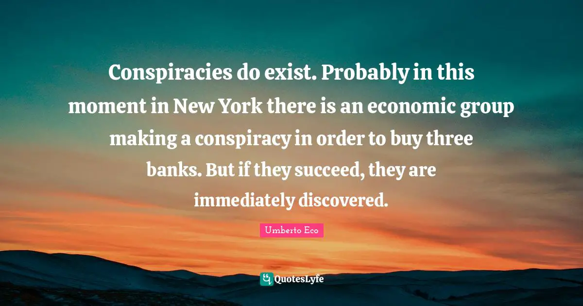 Conspiracies do exist. Probably in this moment in New York there is an economic group making a conspiracy in order to buy three banks. But if they succeed, they are immediately discovered.