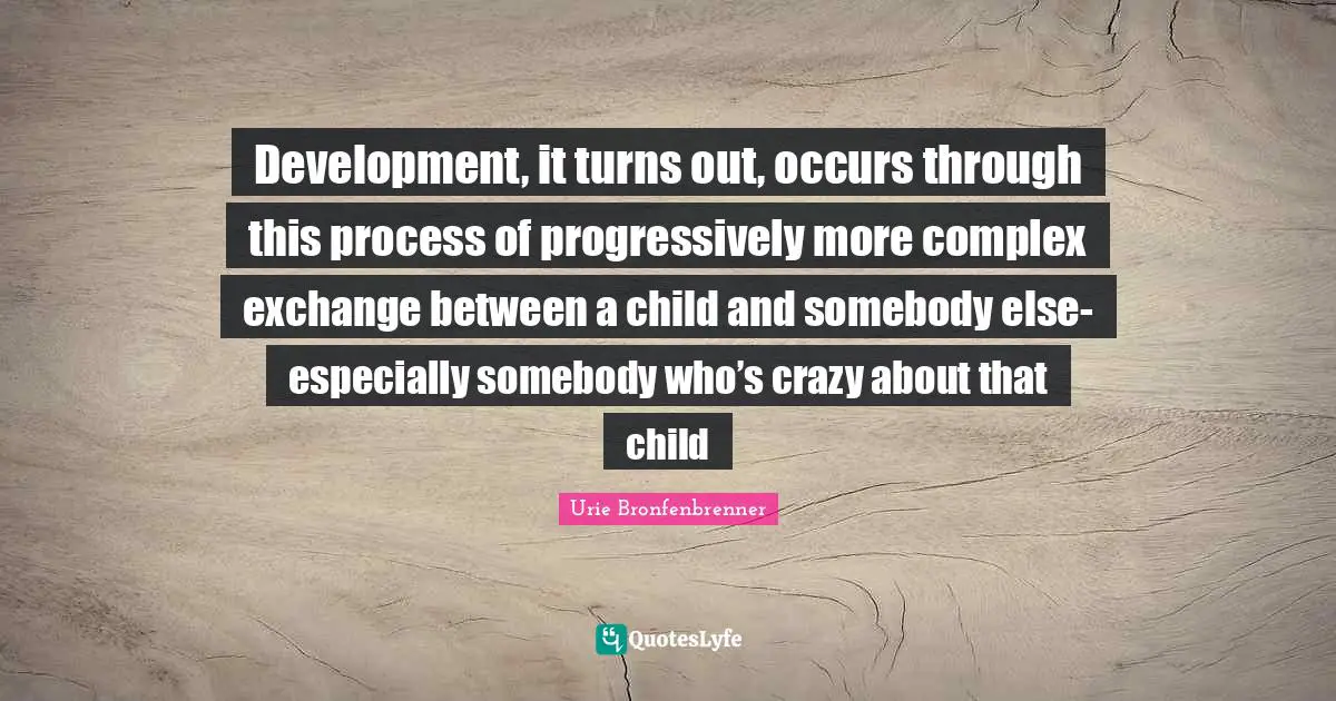 Development, it turns out, occurs through this process of progressively more complex exchange between a child and somebody else- especially somebody who’s crazy about that child