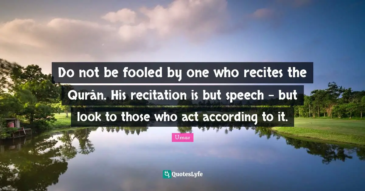 Umar Quotes: "Do not be fooled by one who recites the Qurân. His recitation is but speech – but look to those who act according to it."