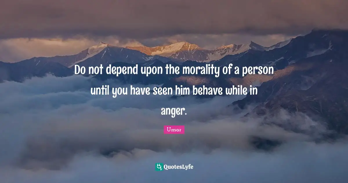 Do not depend upon the morality of a person until you have seen him behave while in anger.