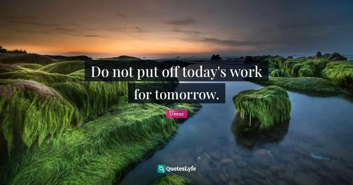 Do not put off today's work for tomorrow.