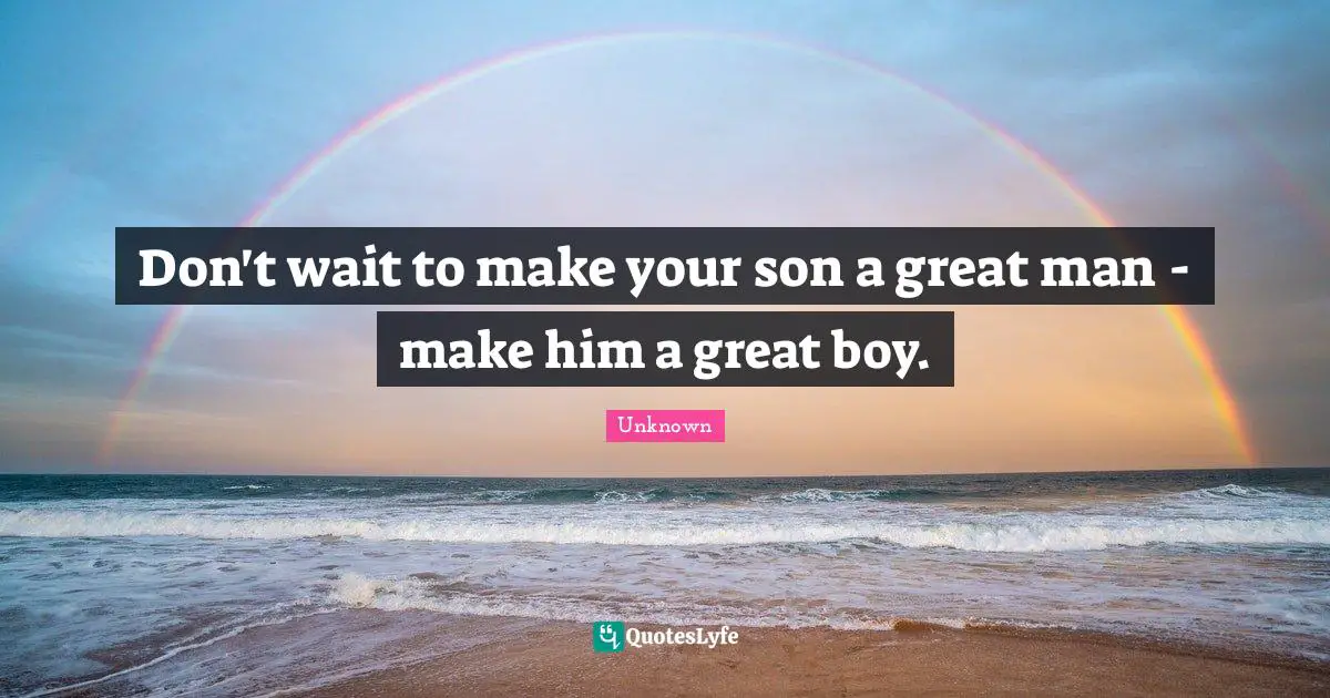 Don't wait to make your son a great man - make him a great boy.