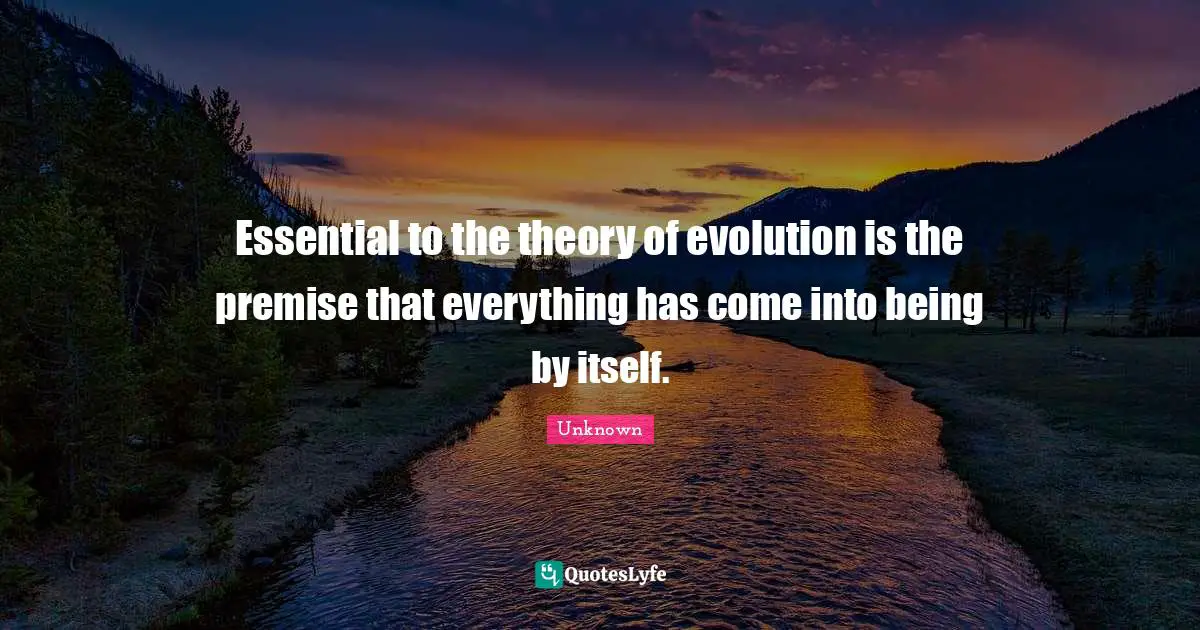 Essential to the theory of evolution is the premise that everything has come into being by itself.