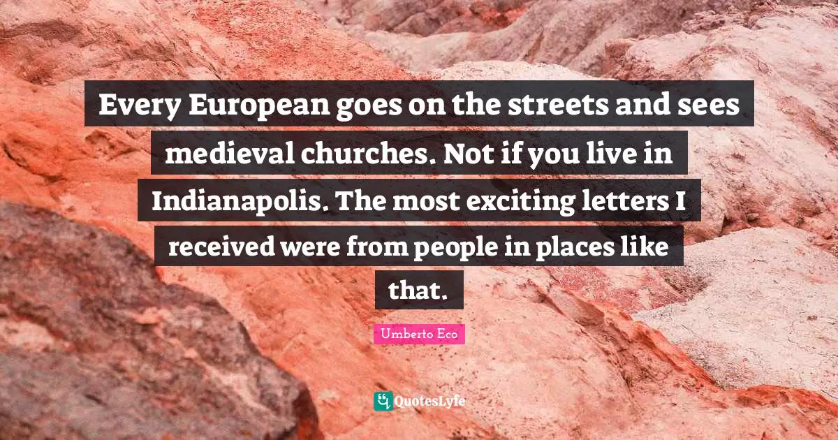 Every European goes on the streets and sees medieval churches. Not if you live in Indianapolis. The most exciting letters I received were from people in places like that.