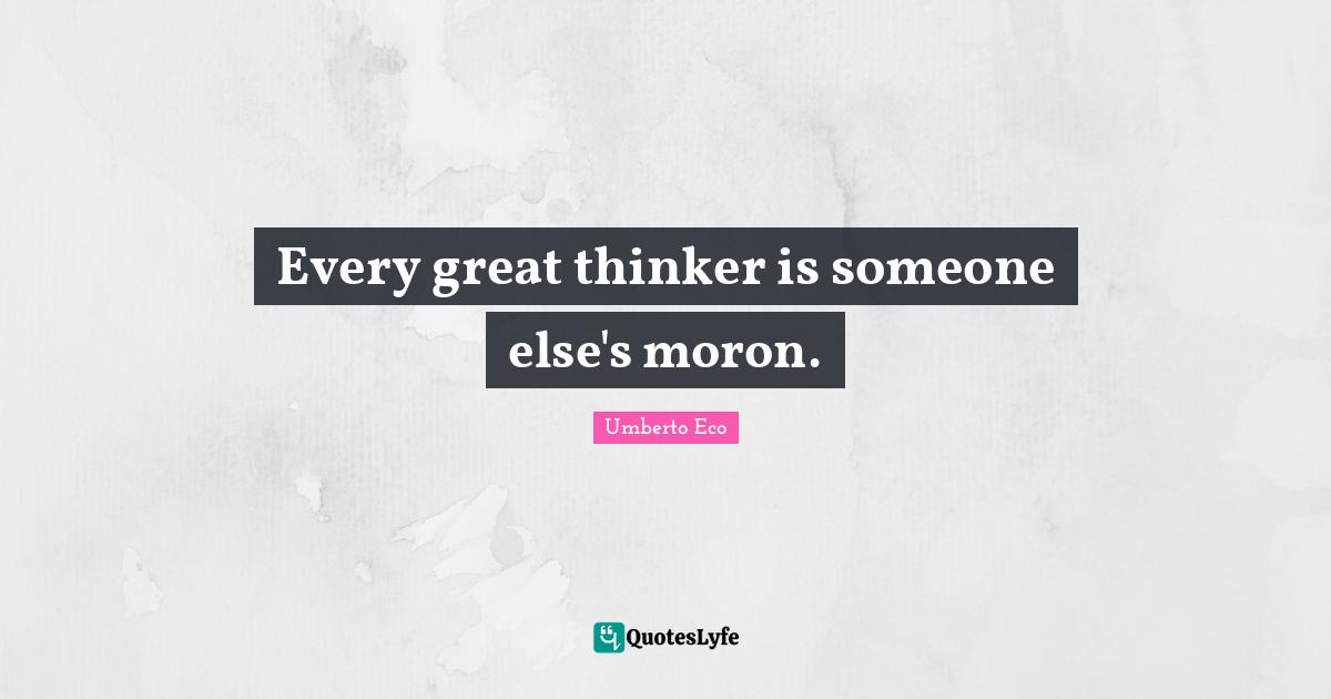 Every great thinker is someone else's moron.