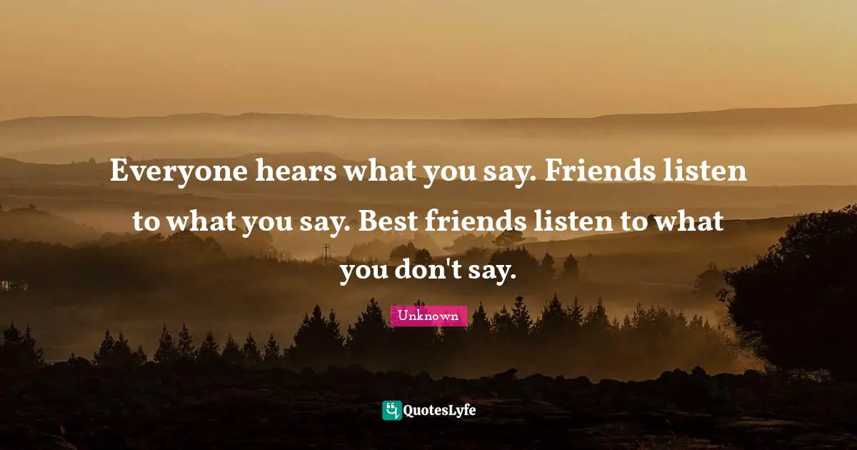 Everyone hears what you say. Friends listen to what you say. Best friends listen to what you don't say.