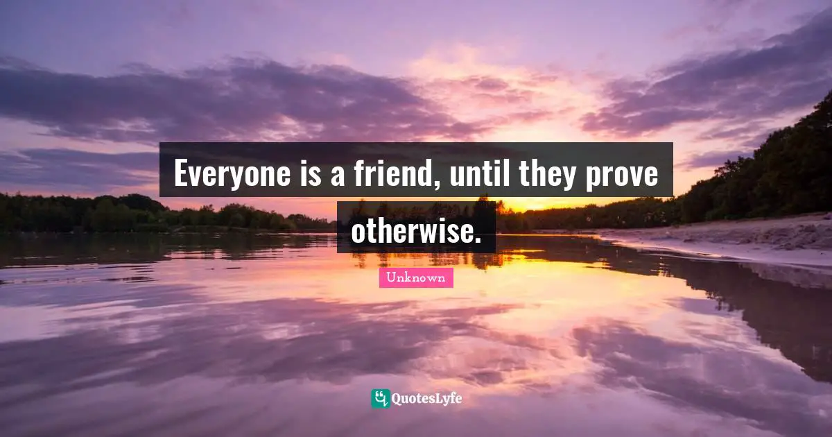 Everyone is a friend, until they prove otherwise.