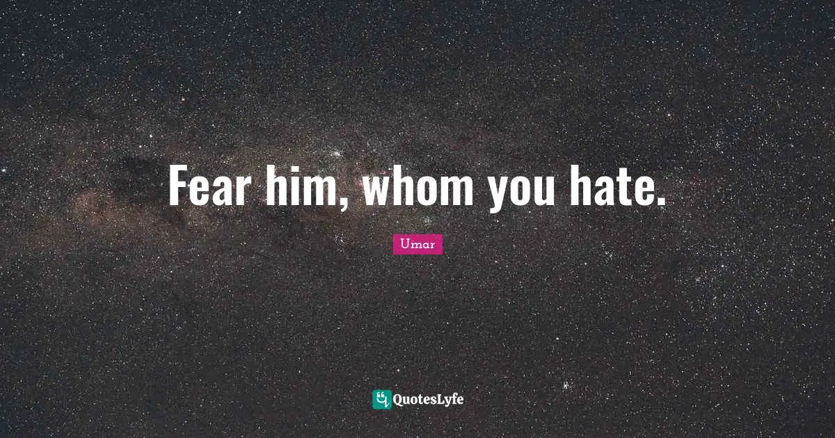 Fear him, whom you hate.