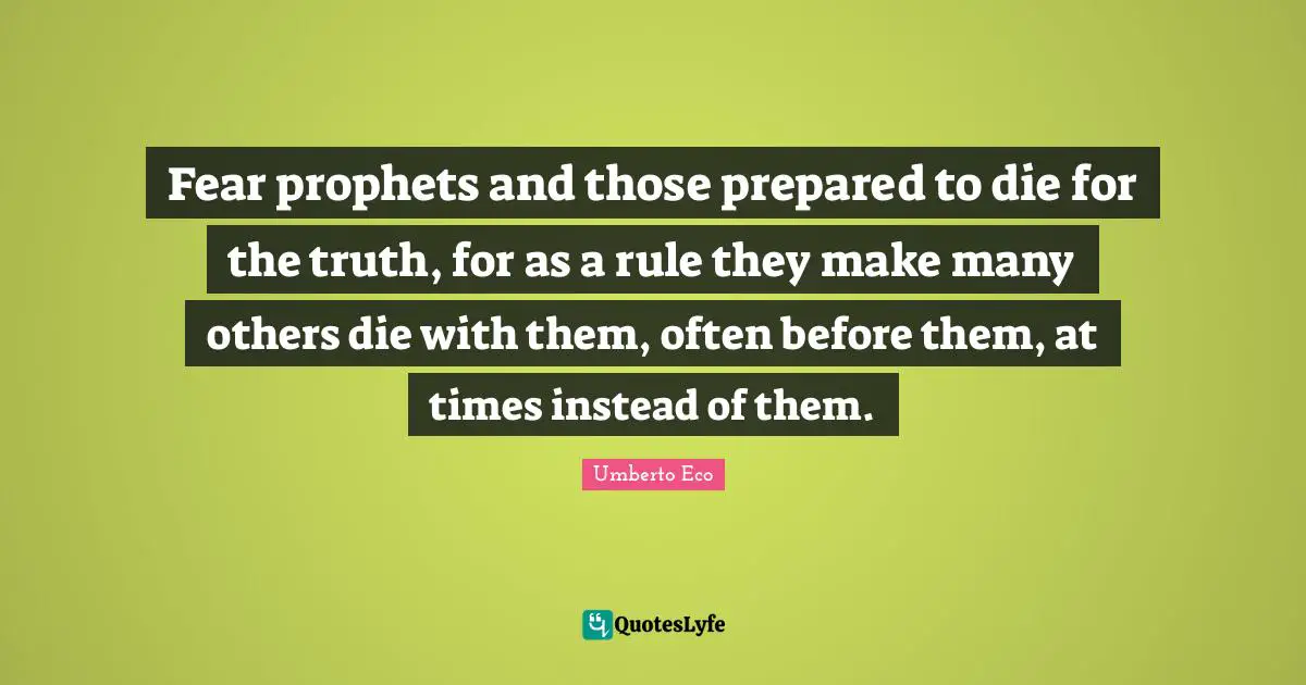 Fear prophets and those prepared to die for the truth, for as a rule they make many others die with them, often before them, at times instead of them.