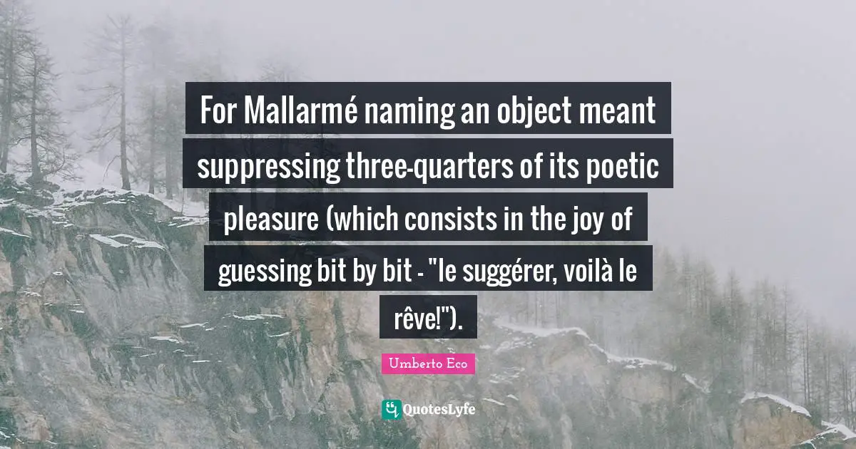 For Mallarmé naming an object meant suppressing three-quarters of its poetic pleasure (which consists in the joy of guessing bit by bit - "le suggérer, voilà le rêve!").