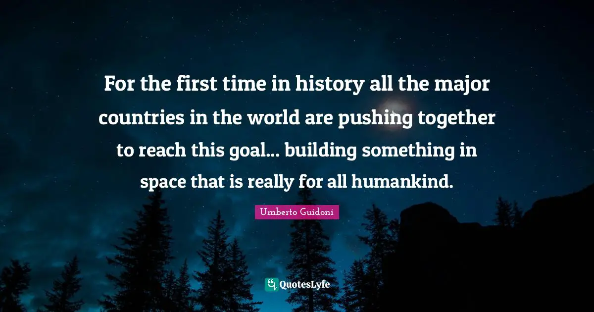 Umberto Guidoni Quotes: "For the first time in history all the major countries in the world are pushing together to reach this goal... building something in space that is really for all humankind."