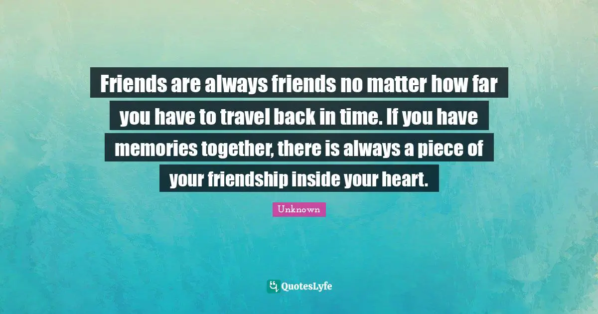 Time Travel Quotes: "Friends are always friends no matter how far you have to travel back in time. If you have memories together, there is always a piece of your friendship inside your heart."
