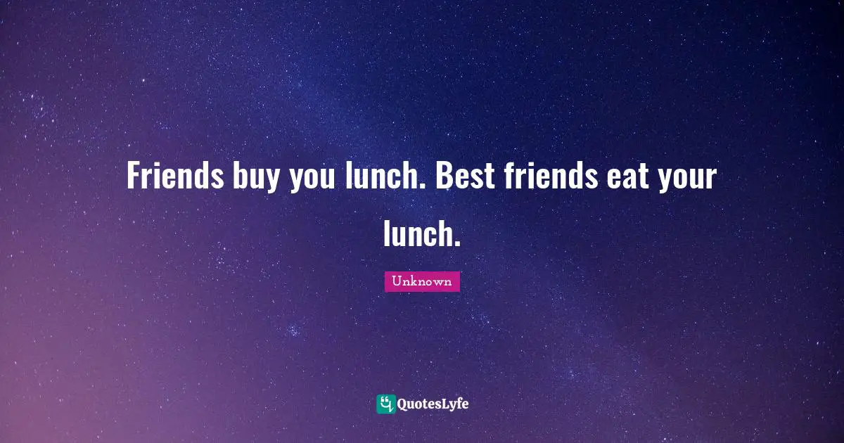 Friends buy you lunch. Best friends eat your lunch.