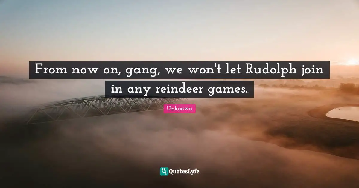 From now on, gang, we won't let Rudolph join in any reindeer games.