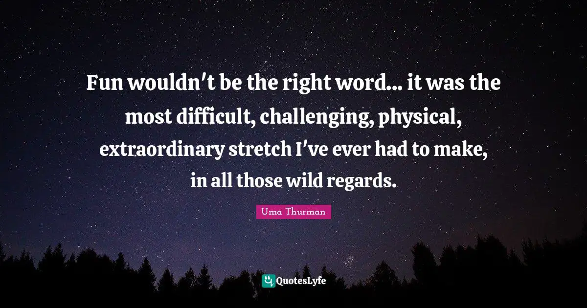 Fun wouldn't be the right word... it was the most difficult, challenging, physical, extraordinary stretch I've ever had to make, in all those wild regards.