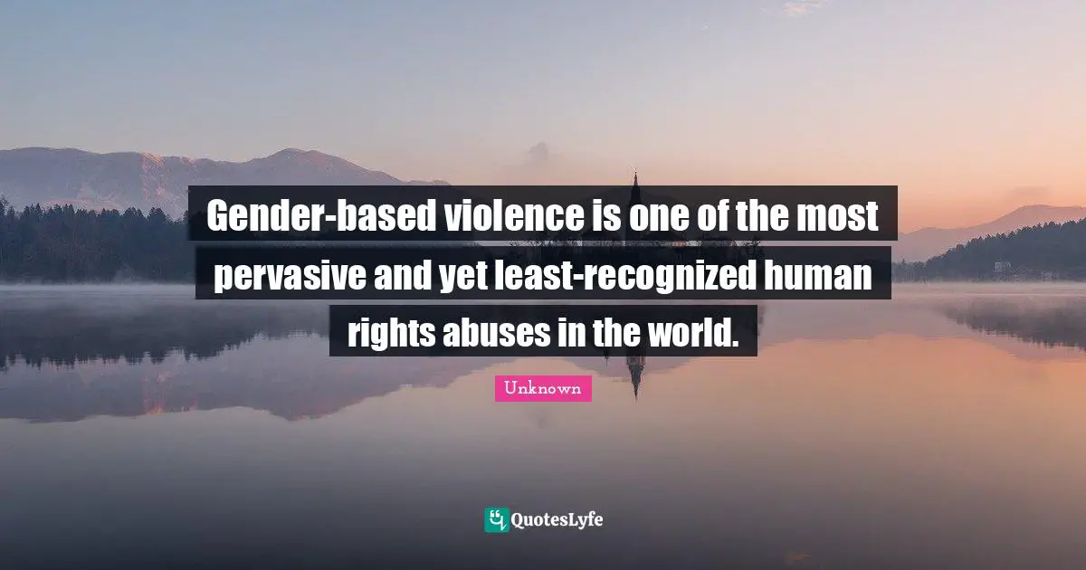 Gender-based violence is one of the most pervasive and yet least-recognized human rights abuses in the world.