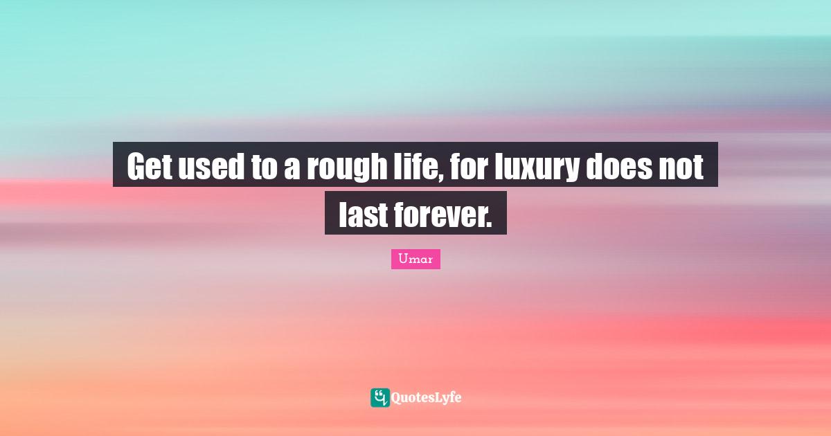 Luxury Quotes: "Get used to a rough life, for luxury does not last forever."