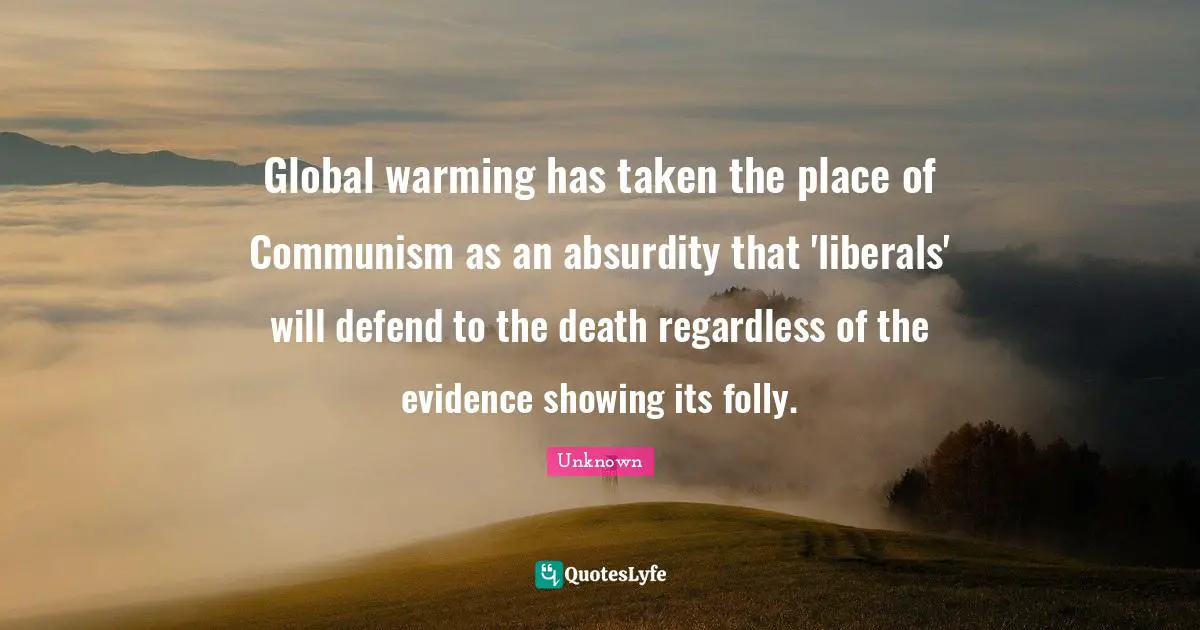 Global warming has taken the place of Communism as an absurdity that 'liberals' will defend to the death regardless of the evidence showing its folly.