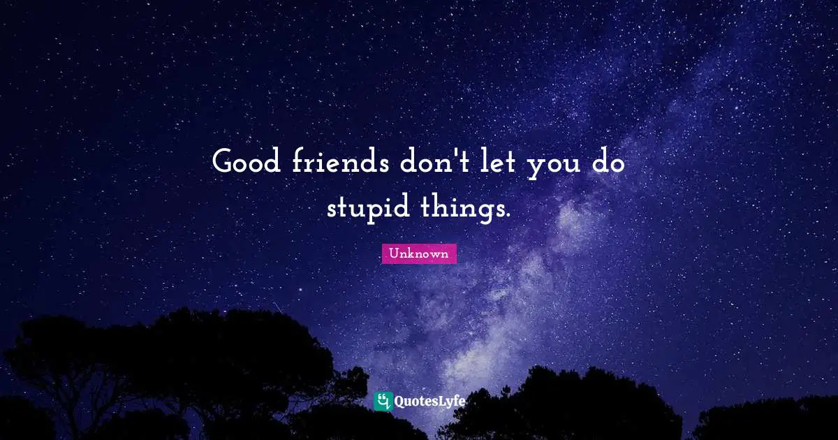 Good friends don't let you do stupid things.