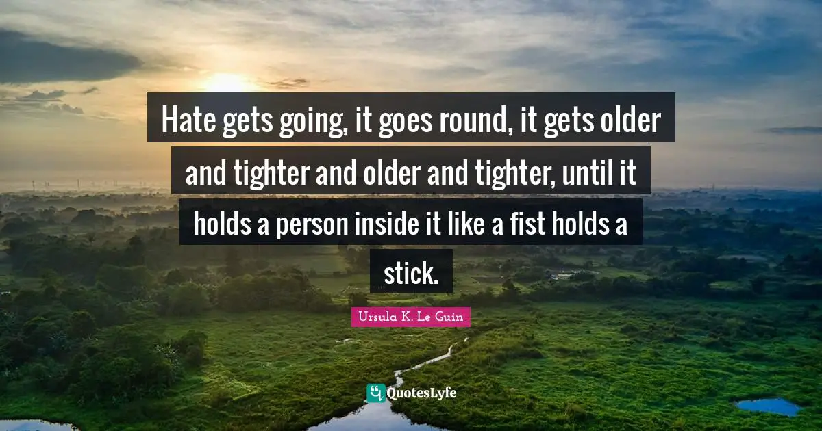Sticks Quotes: "Hate gets going, it goes round, it gets older and tighter and older and tighter, until it holds a person inside it like a fist holds a stick."