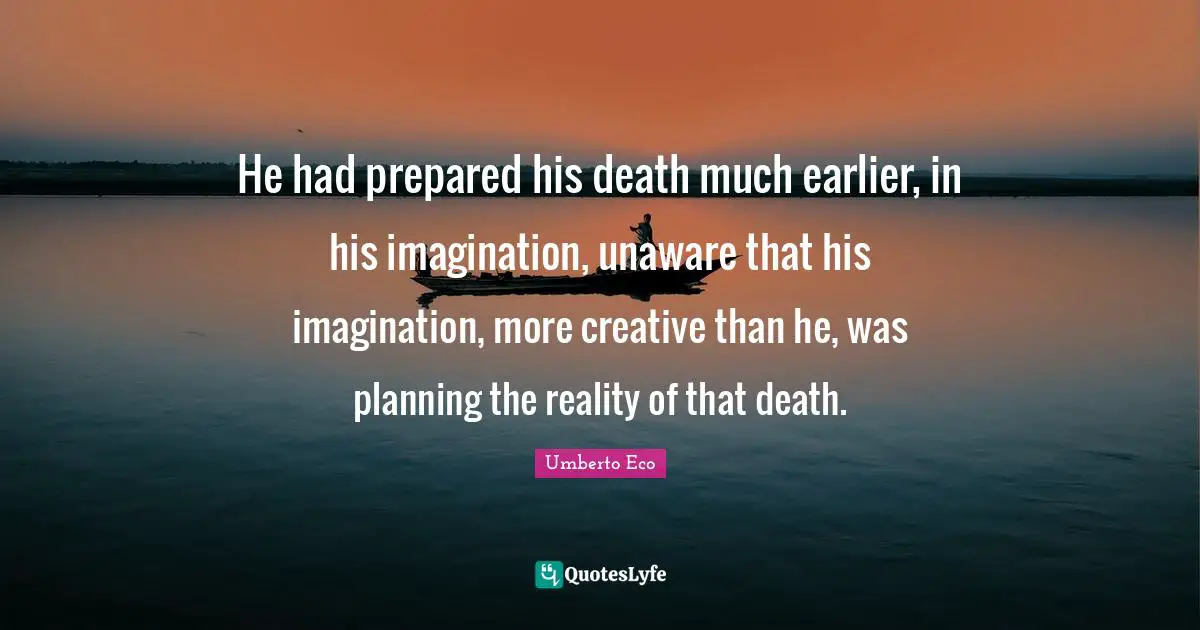 He had prepared his death much earlier, in his imagination, unaware that his imagination, more creative than he, was planning the reality of that death.