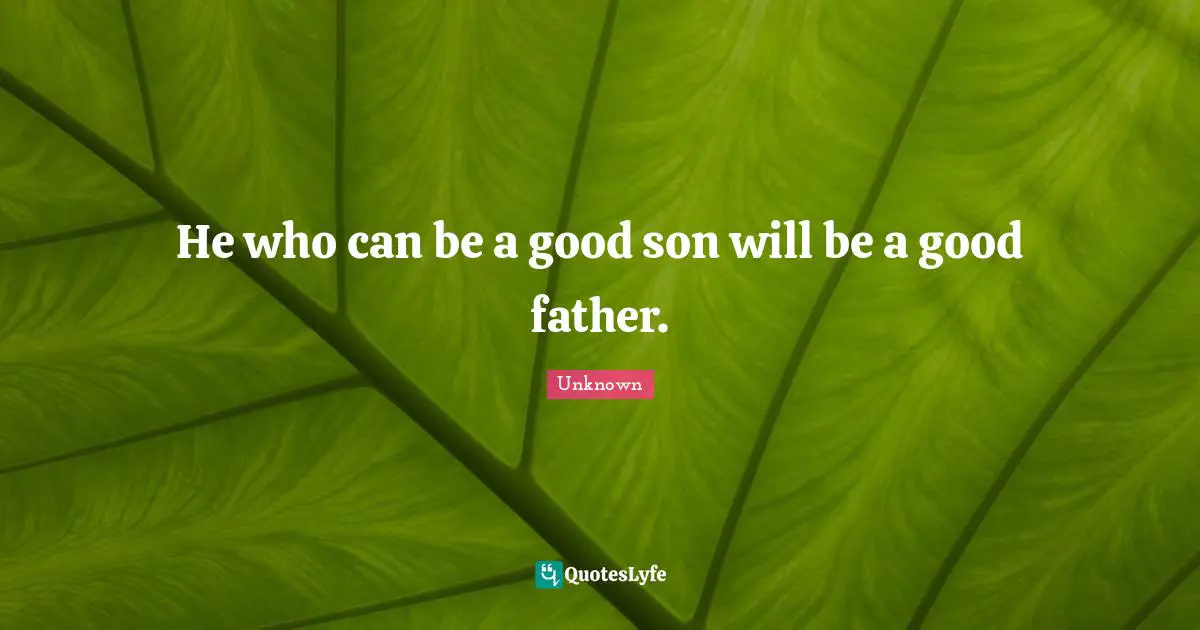 He who can be a good son will be a good father.