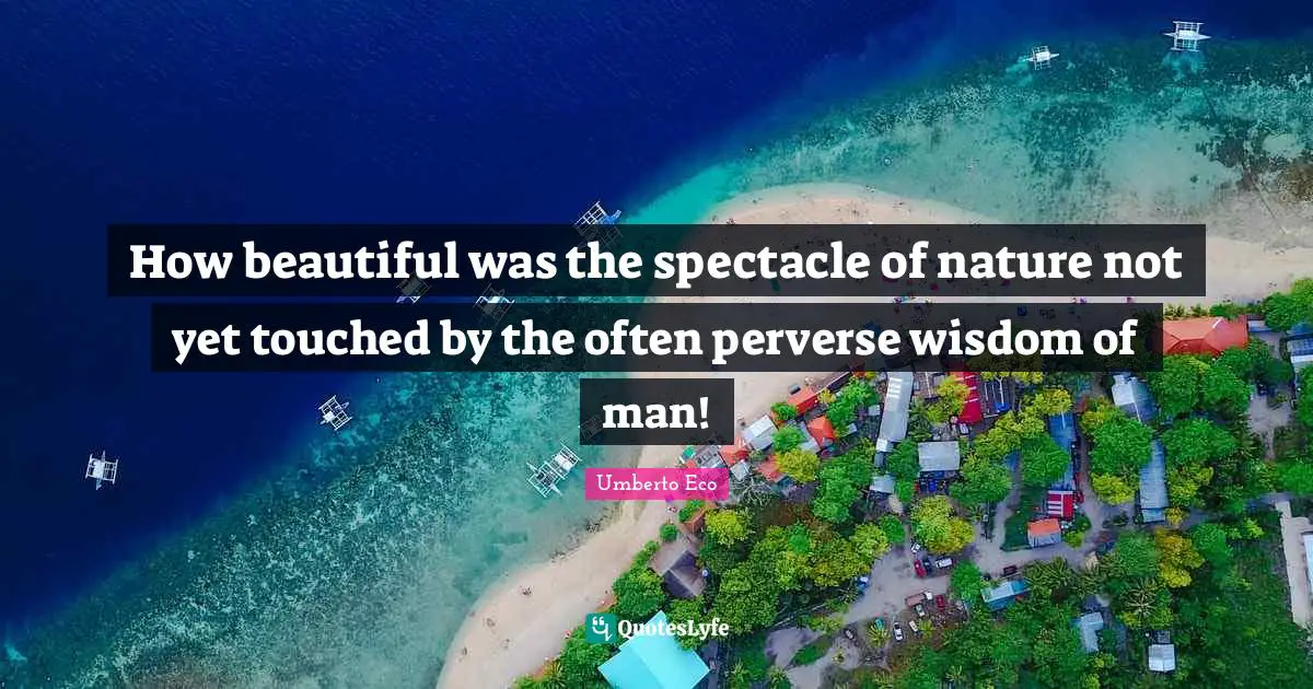 How beautiful was the spectacle of nature not yet touched by the often perverse wisdom of man!