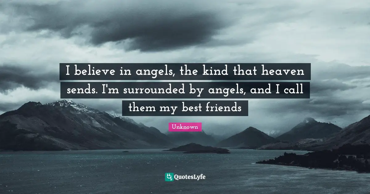 I believe in angels, the kind that heaven sends. I'm surrounded by angels, and I call them my best friends
