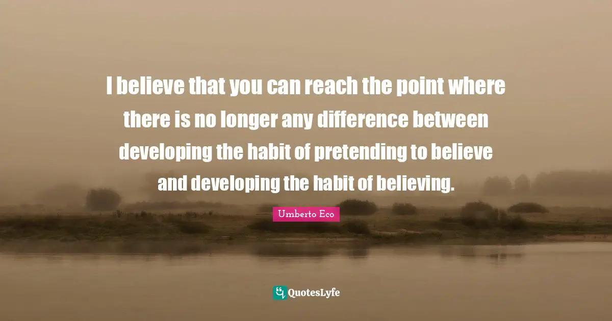 I believe that you can reach the point where there is no longer any difference between developing the habit of pretending to believe and developing the habit of believing.