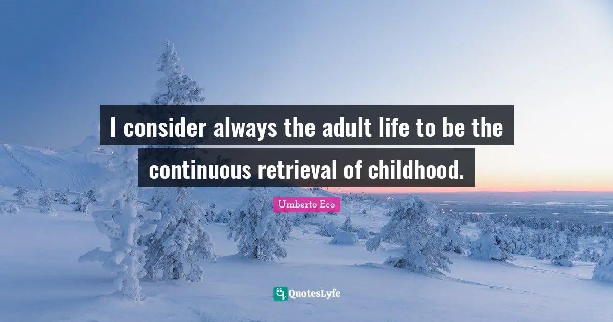 I consider always the adult life to be the continuous retrieval of childhood.