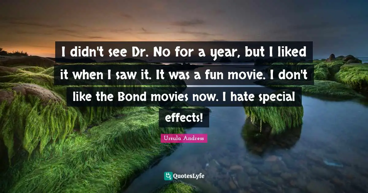 I didn't see Dr. No for a year, but I liked it when I saw it. It was a fun movie. I don't like the Bond movies now. I hate special effects!