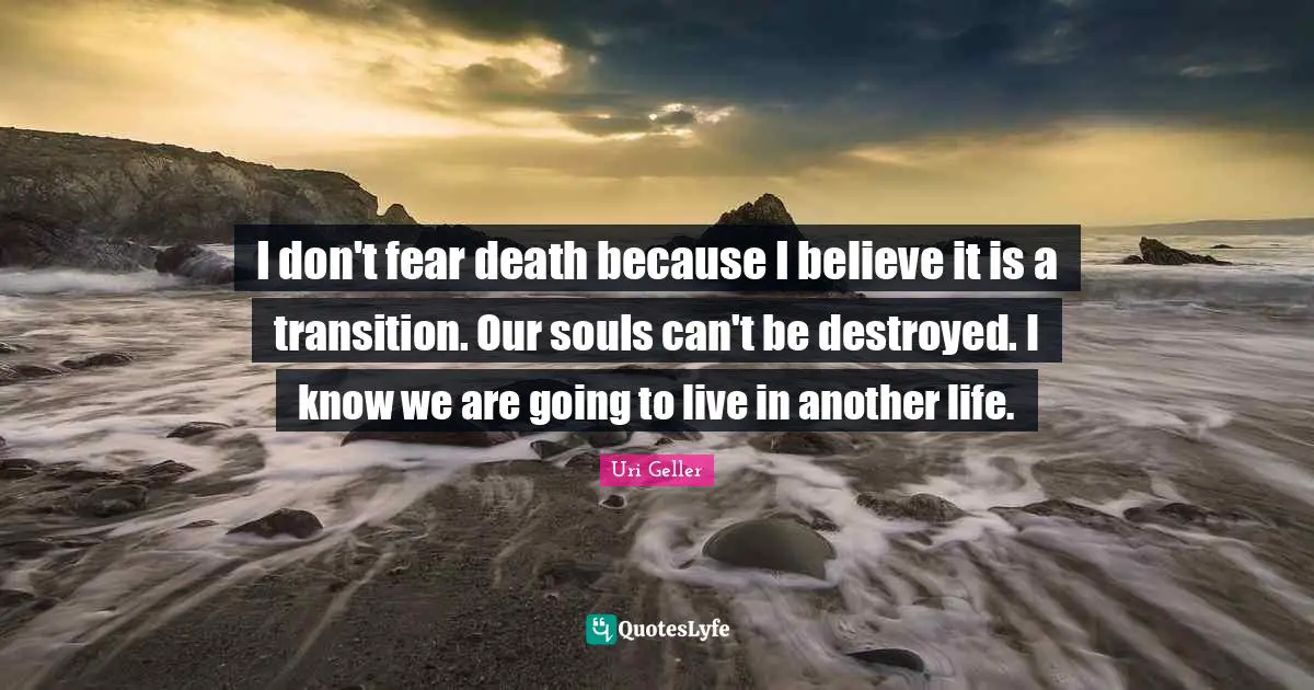 Uri Geller Quotes: "I don't fear death because I believe it is a transition. Our souls can't be destroyed. I know we are going to live in another life."