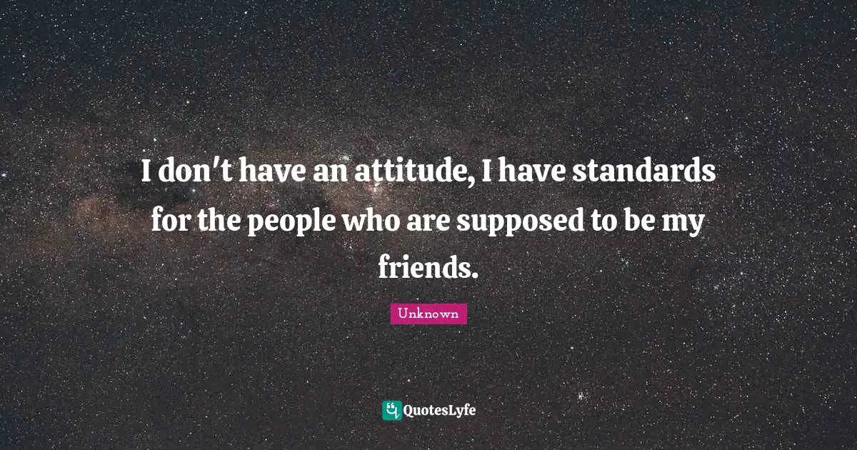 I don't have an attitude, I have standards for the people who are supposed to be my friends.
