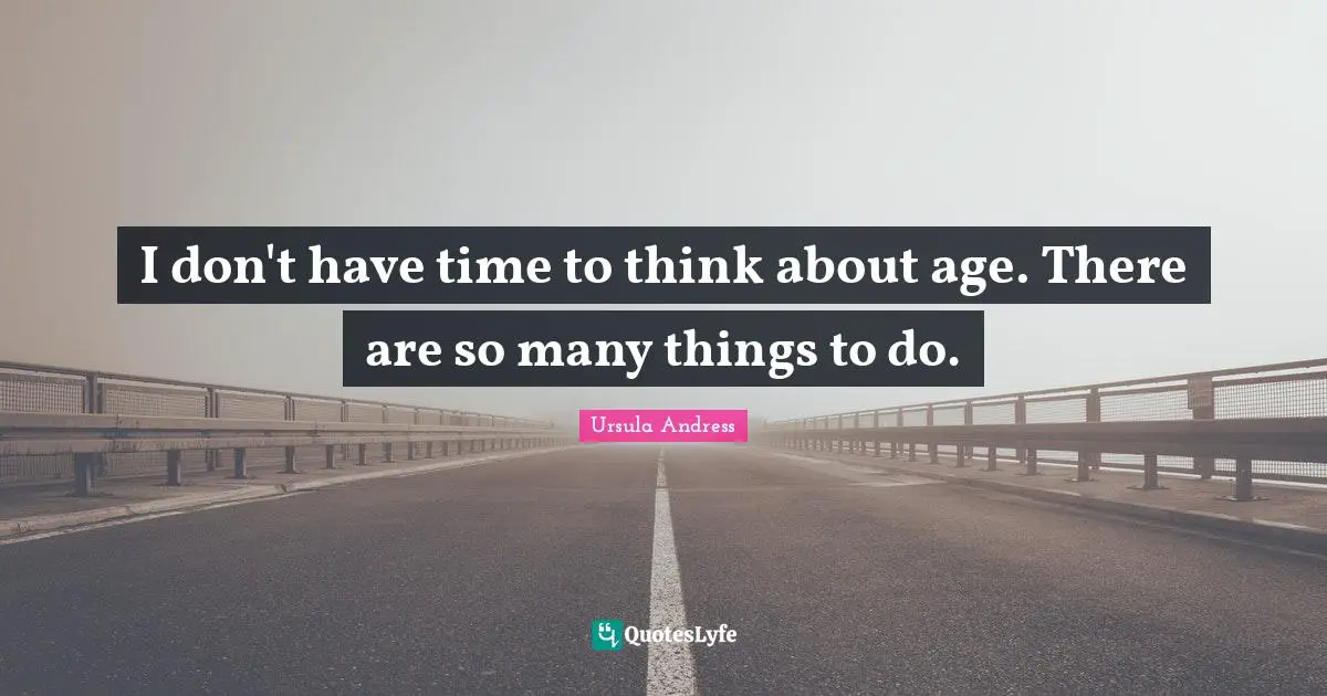 I don't have time to think about age. There are so many things to do.