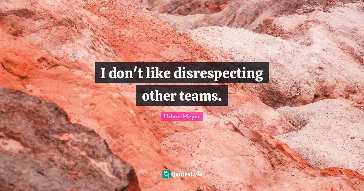 I don't like disrespecting other teams.