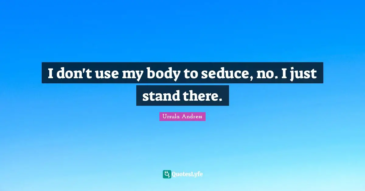 I don't use my body to seduce, no. I just stand there.