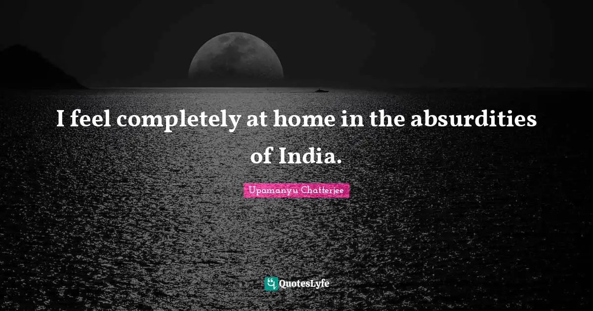 I feel completely at home in the absurdities of India.