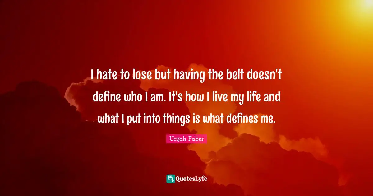 Urijah Faber Quotes: "I hate to lose but having the belt doesn't define who I am. It's how I live my life and what I put into things is what defines me."