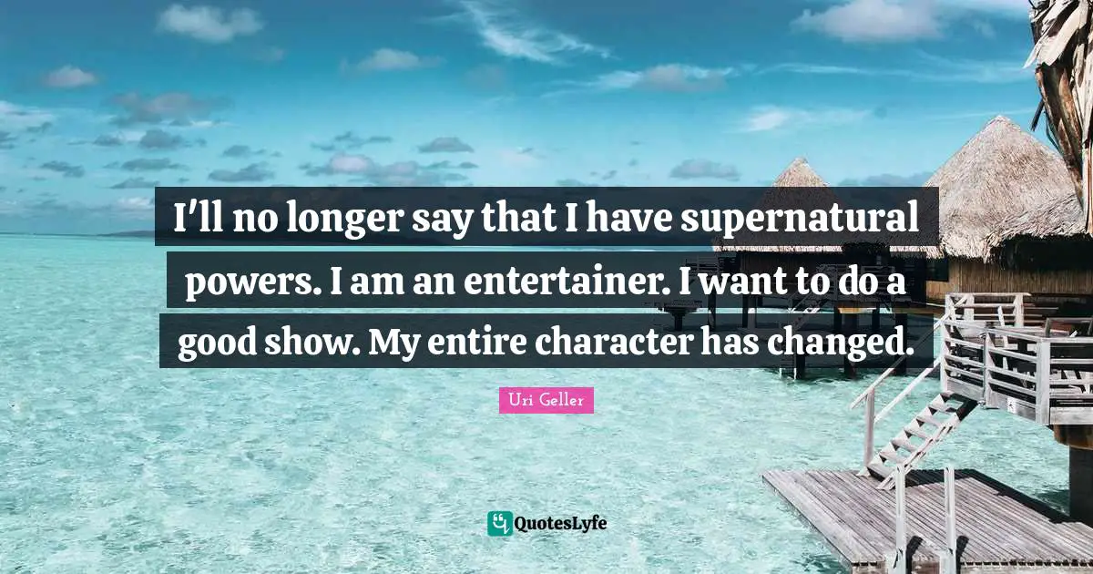 Uri Geller Quotes: "I'll no longer say that I have supernatural powers. I am an entertainer. I want to do a good show. My entire character has changed."