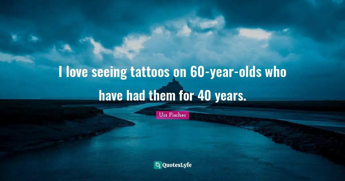 I love seeing tattoos on 60-year-olds who have had them for 40 years.