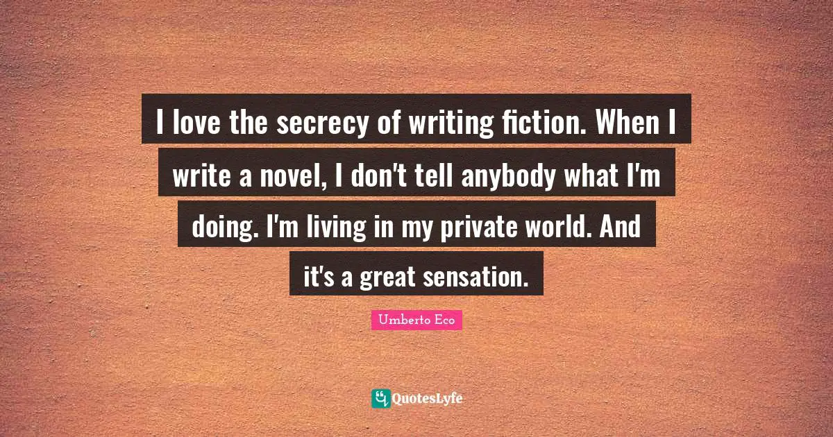 I love the secrecy of writing fiction. When I write a novel, I don't tell anybody what I'm doing. I'm living in my private world. And it's a great sensation.